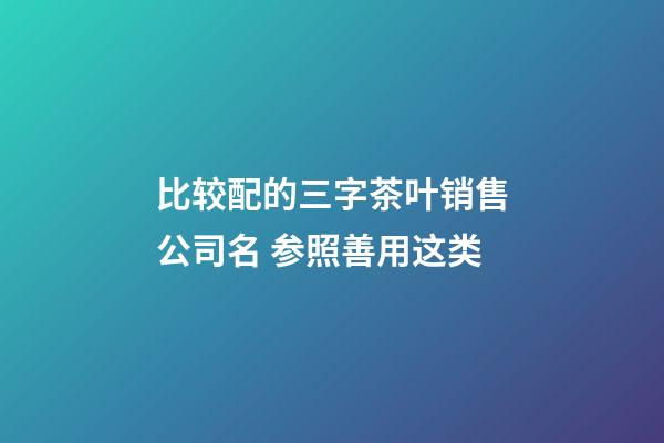 比较配的三字茶叶销售公司名 参照善用这类-第1张-公司起名-玄机派